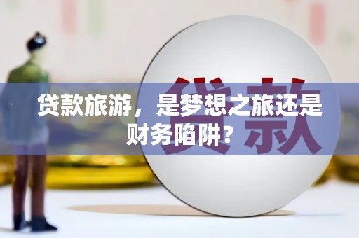 保税港区贷款旅游，是梦想之旅还是财务陷阱？