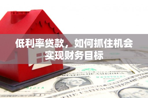 保税港区低利率贷款，如何抓住机会实现财务目标