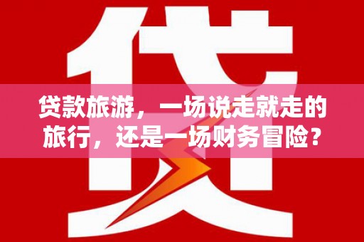 保税港区贷款旅游，一场说走就走的旅行，还是一场财务冒险？