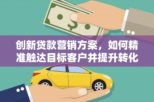 保税港区创新贷款营销方案，如何精准触达目标客户并提升转化率