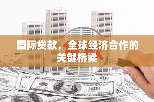 保税港区国际贷款，全球经济合作的关键桥梁