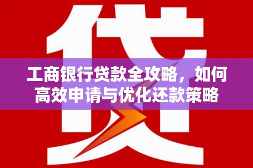 保税港区工商银行贷款全攻略，如何高效申请与优化还款策略