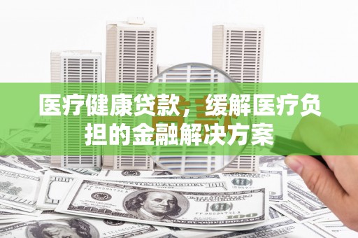 保税港区医疗健康贷款，缓解医疗负担的金融解决方案