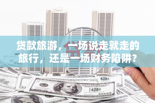 保税港区贷款旅游，一场说走就走的旅行，还是一场财务陷阱？