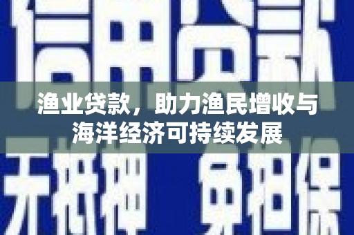 保税港区渔业贷款，助力渔民增收与海洋经济可持续发展