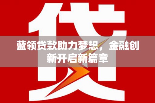 保税港区蓝领贷款助力梦想，金融创新开启新篇章