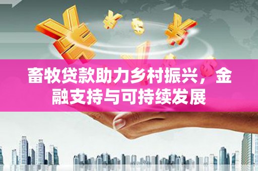 保税港区畜牧贷款助力乡村振兴，金融支持与可持续发展