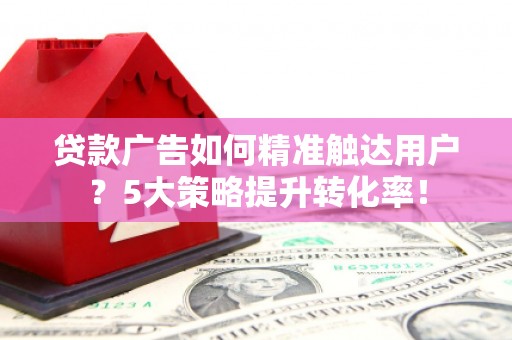 保税港区贷款广告如何精准触达用户？5大策略提升转化率！