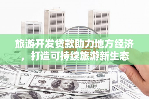 保税港区旅游开发贷款助力地方经济，打造可持续旅游新生态