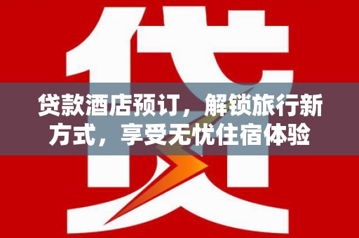 保税港区贷款酒店预订，解锁旅行新方式，享受无忧住宿体验