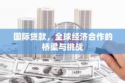 保税港区国际贷款，全球经济合作的桥梁与挑战