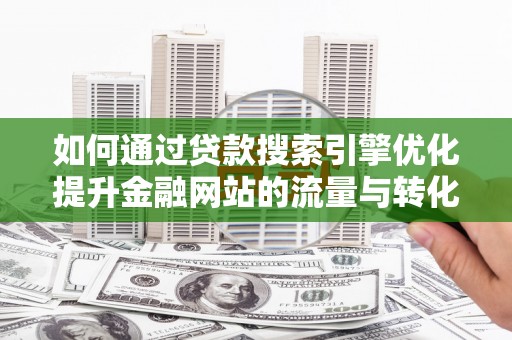 保税港区如何通过贷款搜索引擎优化提升金融网站的流量与转化率