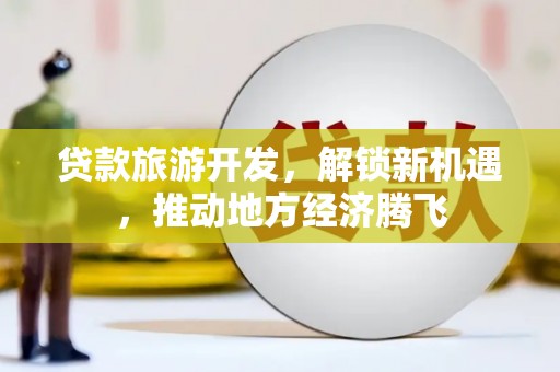 保税港区贷款旅游开发，解锁新机遇，推动地方经济腾飞
