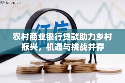 保税港区农村商业银行贷款助力乡村振兴，机遇与挑战并存
