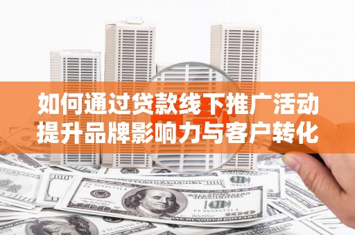 保税港区如何通过贷款线下推广活动提升品牌影响力与客户转化率