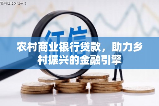 保税港区农村商业银行贷款，助力乡村振兴的金融引擎