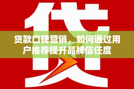 保税港区贷款口碑营销，如何通过用户推荐提升品牌信任度