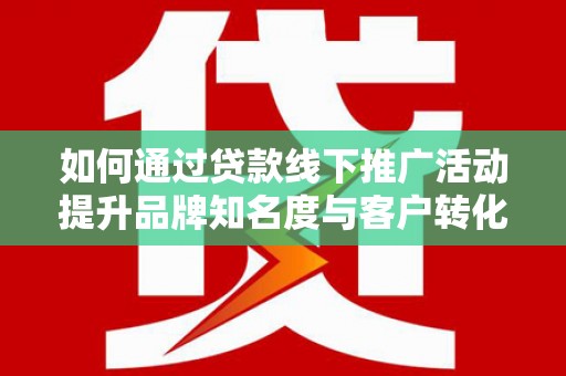 保税港区如何通过贷款线下推广活动提升品牌知名度与客户转化率