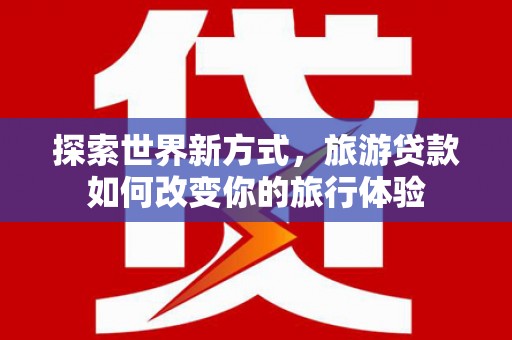 保税港区探索世界新方式，旅游贷款如何改变你的旅行体验