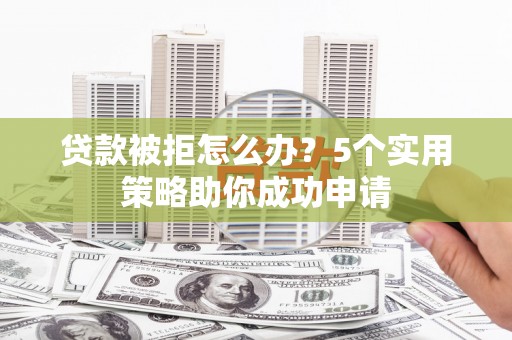 保税港区贷款被拒怎么办？5个实用策略助你成功申请