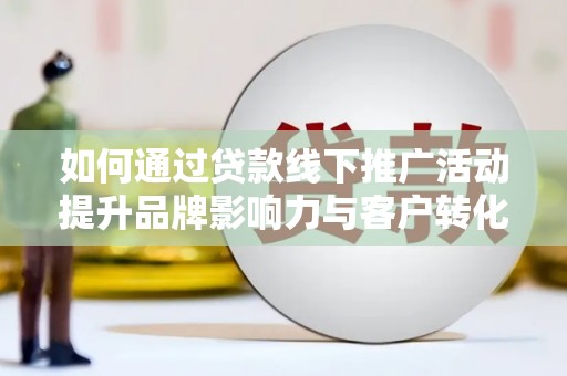 保税港区如何通过贷款线下推广活动提升品牌影响力与客户转化率