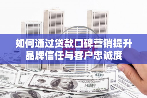 保税港区如何通过贷款口碑营销提升品牌信任与客户忠诚度