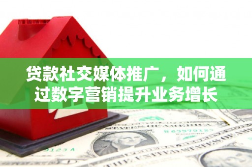 保税港区贷款社交媒体推广，如何通过数字营销提升业务增长