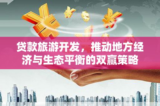 保税港区贷款旅游开发，推动地方经济与生态平衡的双赢策略