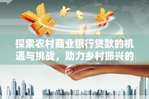 保税港区探索农村商业银行贷款的机遇与挑战，助力乡村振兴的金融引擎