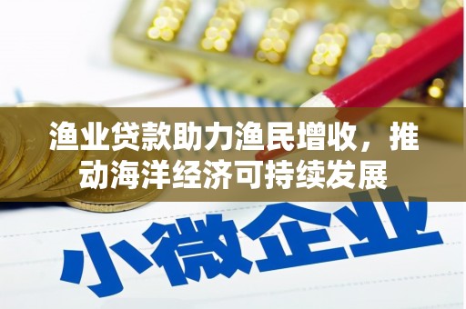 保税港区渔业贷款助力渔民增收，推动海洋经济可持续发展
