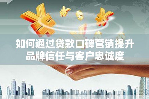 保税港区如何通过贷款口碑营销提升品牌信任与客户忠诚度