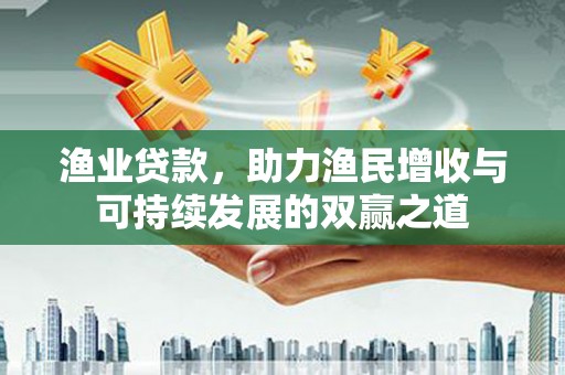 保税港区渔业贷款，助力渔民增收与可持续发展的双赢之道