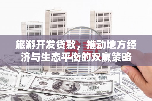 保税港区旅游开发贷款，推动地方经济与生态平衡的双赢策略