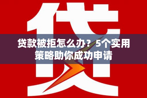 保税港区贷款被拒怎么办？5个实用策略助你成功申请