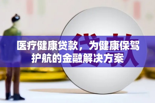 保税港区医疗健康贷款，为健康保驾护航的金融解决方案