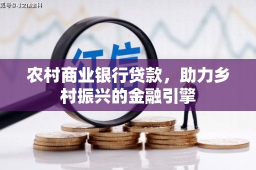 保税港区农村商业银行贷款，助力乡村振兴的金融引擎
