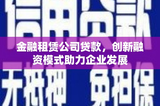保税港区金融租赁公司贷款，创新融资模式助力企业发展